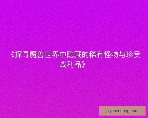 《探寻魔兽世界中隐藏的稀有怪物与珍贵战利品》