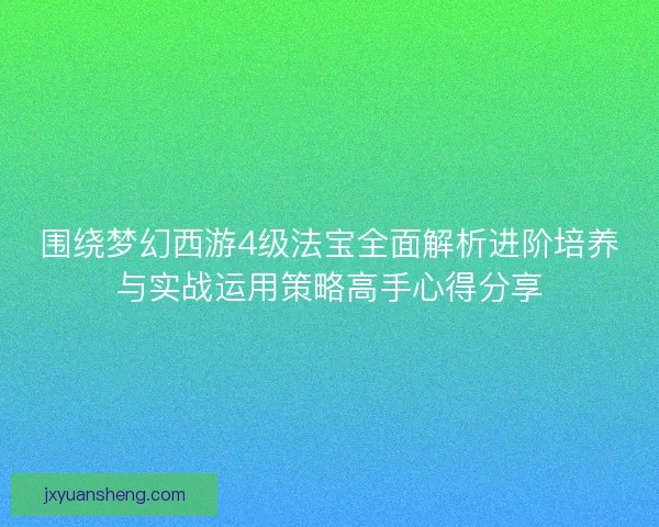 围绕梦幻西游4级法宝全面解析进阶培养与实战运用策略高手心得分享 围绕梦幻西游4级法宝全面解析进阶培养与实战运用策略高手心得分享