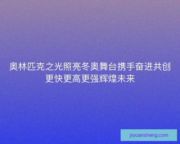 奥林匹克之光照亮冬奥舞台携手奋进共创更快更高更强辉煌未来 奥林匹克之光照亮冬奥舞台携手奋进共创更快更高更强辉煌未来