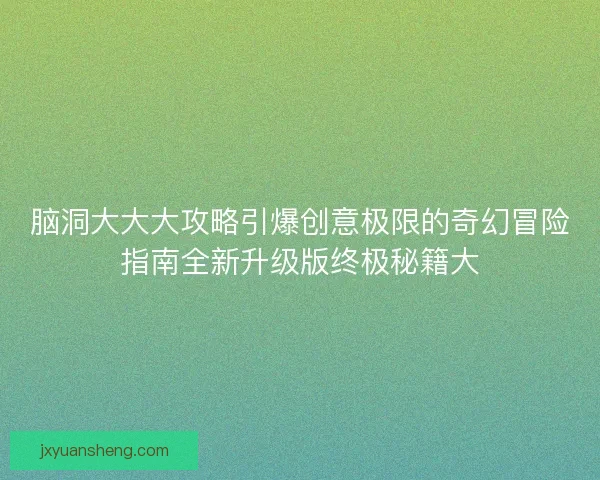 脑洞大大大攻略引爆创意极限的奇幻冒险指南全新升级版终极秘籍大