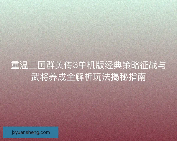 重温三国群英传3单机版经典策略征战与武将养成全解析玩法揭秘指南