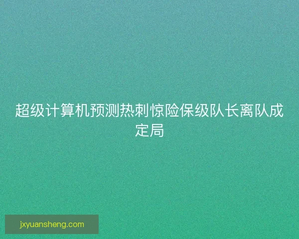 超级计算机预测热刺惊险保级队长离队成定局