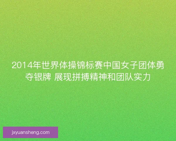 2014年世界体操锦标赛中国女子团体勇夺银牌 展现拼搏精神和团队实力