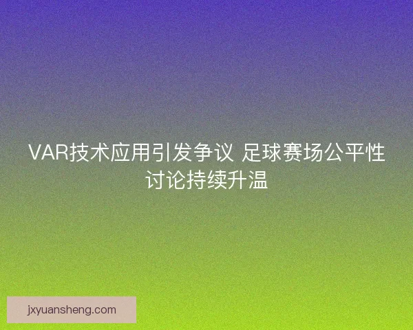 VAR技术应用引发争议 足球赛场公平性讨论持续升温