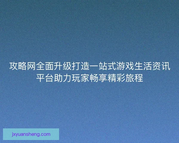 攻略网全面升级打造一站式游戏生活资讯平台助力玩家畅享精彩旅程 攻略网全面升级打造一站式游戏生活资讯平台助力玩家畅享精彩旅程