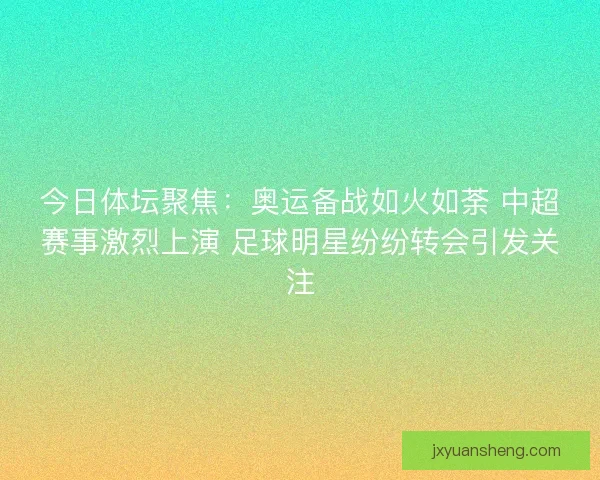 今日体坛聚焦：奥运备战如火如荼 中超赛事激烈上演 足球明星纷纷转会引发关注