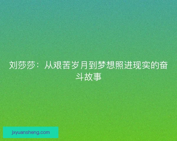 刘莎莎:从艰苦岁月到梦想照进现实的奋斗故事 刘莎莎:从艰苦岁月到梦想照进现实的奋斗故事