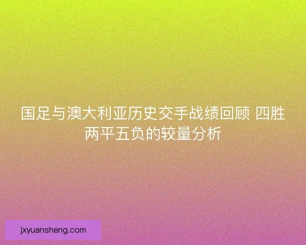 国足与澳大利亚历史交手战绩回顾 四胜两平五负的较量分析
