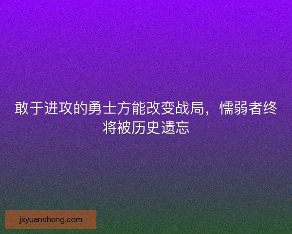 敢于进攻的勇士方能改变战局，懦弱者终将被历史遗忘