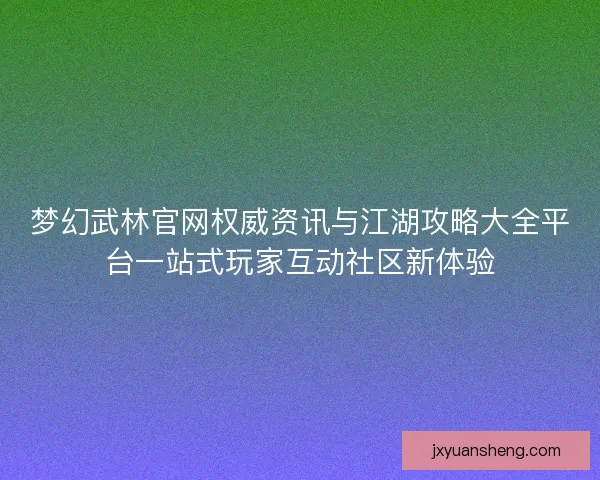 梦幻武林官网权威资讯与江湖攻略大全平台一站式玩家互动社区新体验 梦幻武林官网权威资讯与江湖攻略大全平台一站式玩家互动社区新体验