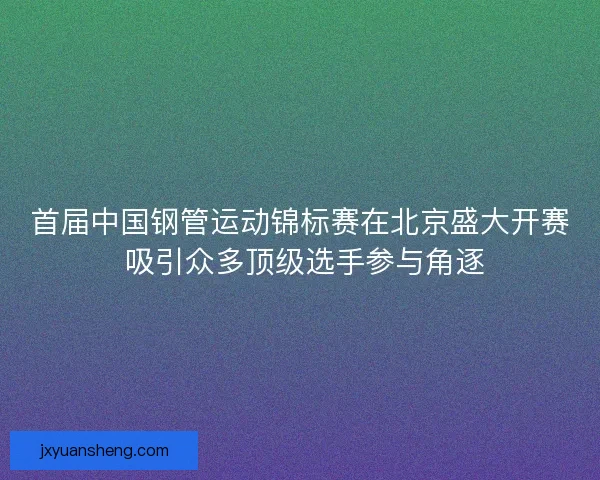首届中国钢管运动锦标赛在北京盛大开赛 吸引众多顶级选手参与角逐 首届中国钢管运动锦标赛在北京盛大开赛 吸引众多顶级选手参与角逐