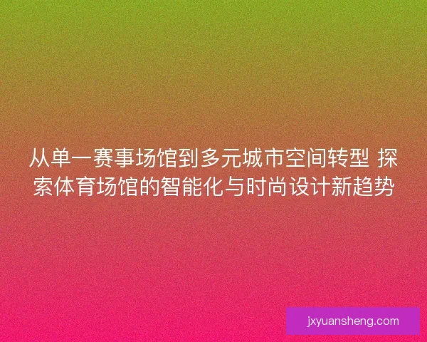 从单一赛事场馆到多元城市空间转型 探索体育场馆的智能化与时尚设计新趋势 从单一赛事场馆到多元城市空间转型 探索体育场馆的智能化与时尚设计新趋势