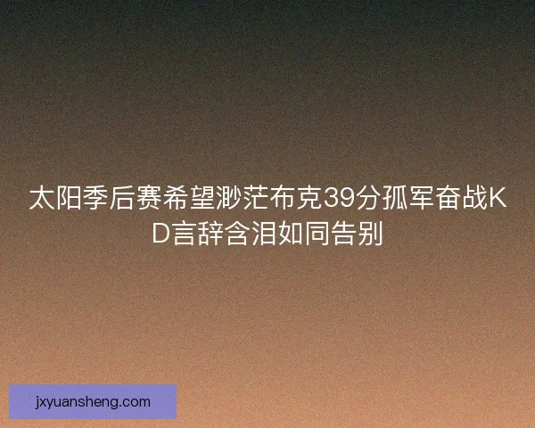 太阳季后赛希望渺茫布克39分孤军奋战KD言辞含泪如同告别 太阳季后赛希望渺茫布克39分孤军奋战KD言辞含泪如同告别