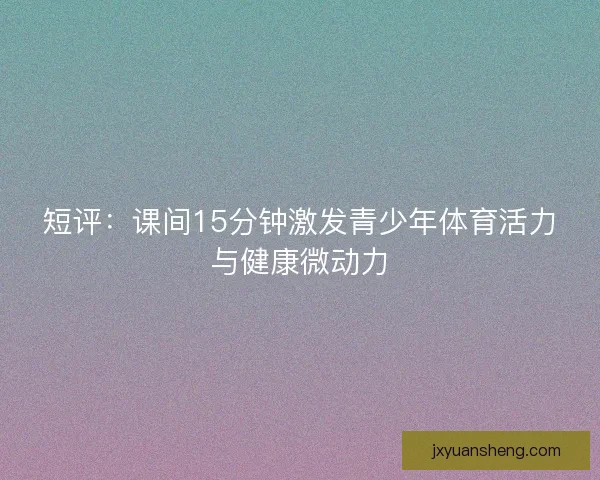 短评:课间15分钟激发青少年体育活力与健康微动力 短评:课间15分钟激发青少年体育活力与健康微动力