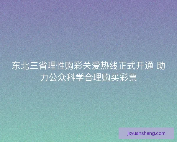 东北三省理性购彩关爱热线正式开通 助力公众科学合理购买彩票 东北三省理性购彩关爱热线正式开通 助力公众科学合理购买彩票