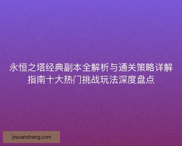 永恒之塔经典副本全解析与通关策略详解指南十大热门挑战玩法深度盘点