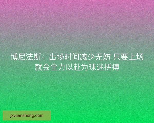 博尼法斯:出场时间减少无妨 只要上场就会全力以赴为球迷拼搏 博尼法斯:出场时间减少无妨 只要上场就会全力以赴为球迷拼搏