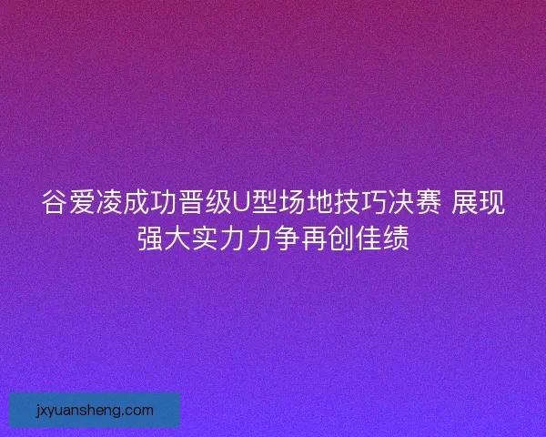 谷爱凌成功晋级U型场地技巧决赛 展现强大实力力争再创佳绩 谷爱凌成功晋级U型场地技巧决赛 展现强大实力力争再创佳绩