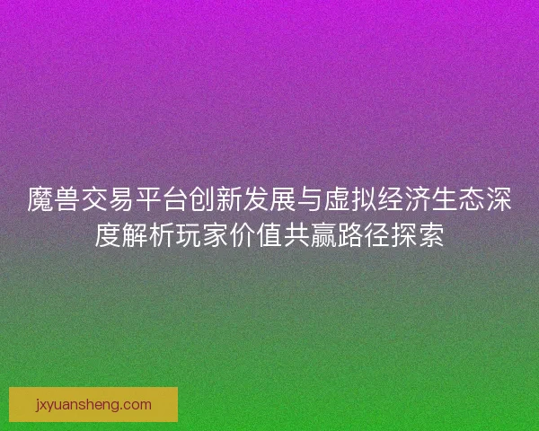 魔兽交易平台创新发展与虚拟经济生态深度解析玩家价值共赢路径探索