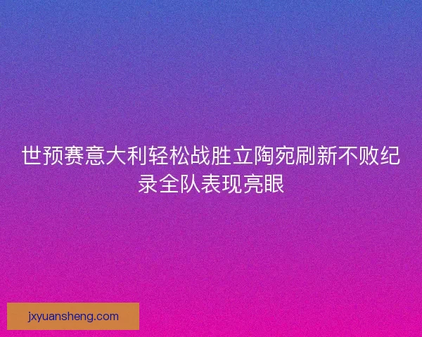 世预赛意大利轻松战胜立陶宛刷新不败纪录全队表现亮眼 世预赛意大利轻松战胜立陶宛刷新不败纪录全队表现亮眼