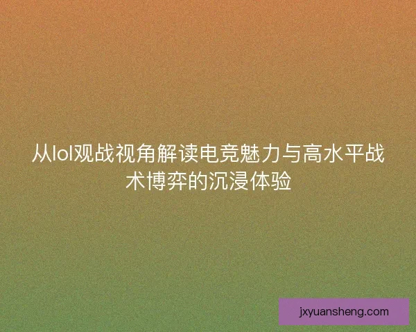 从lol观战视角解读电竞魅力与高水平战术博弈的沉浸体验 从lol观战视角解读电竞魅力与高水平战术博弈的沉浸体验