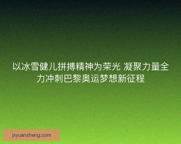 以冰雪健儿拼搏精神为荣光 凝聚力量全力冲刺巴黎奥运梦想新征程 以冰雪健儿拼搏精神为荣光 凝聚力量全力冲刺巴黎奥运梦想新征程