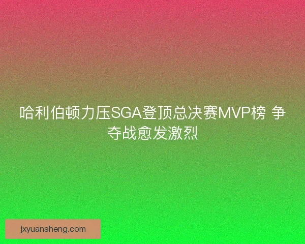 哈利伯顿力压SGA登顶总决赛MVP榜 争夺战愈发激烈 哈利伯顿力压SGA登顶总决赛MVP榜 争夺战愈发激烈
