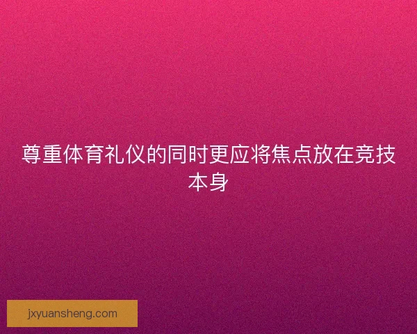 尊重体育礼仪的同时更应将焦点放在竞技本身