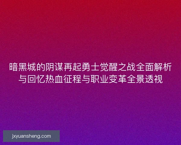 暗黑城的阴谋再起勇士觉醒之战全面解析与回忆热血征程与职业变革全景透视