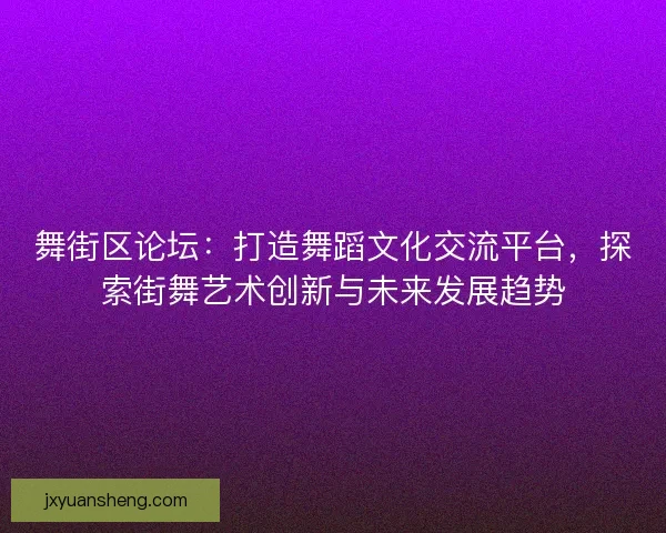 舞街区论坛：打造舞蹈文化交流平台，探索街舞艺术创新与未来发展趋势
