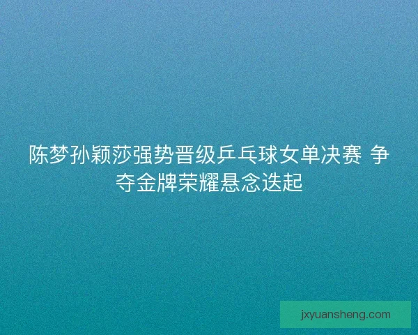 陈梦孙颖莎强势晋级乒乓球女单决赛 争夺金牌荣耀悬念迭起 陈梦孙颖莎强势晋级乒乓球女单决赛 争夺金牌荣耀悬念迭起