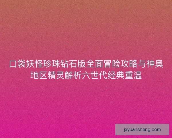 口袋妖怪珍珠钻石版全面冒险攻略与神奥地区精灵解析六世代经典重温 口袋妖怪珍珠钻石版全面冒险攻略与神奥地区精灵解析六世代经典重温