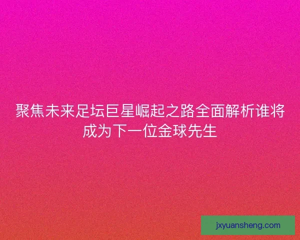 聚焦未来足坛巨星崛起之路全面解析谁将成为下一位金球先生
